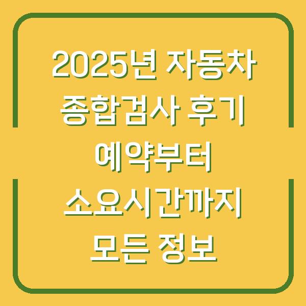 2025년 자동차 종합검사 후기 예약부터 소요시간까지 모든 정보