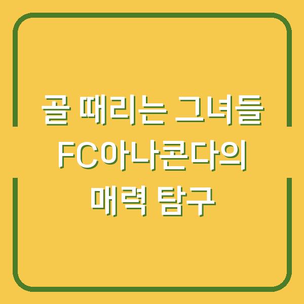 골 때리는 그녀들 FC아나콘다의 매력 탐구