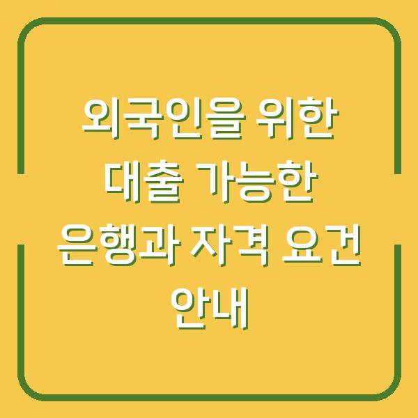 외국인을 위한 대출 가능한 은행과 자격 요건 안내