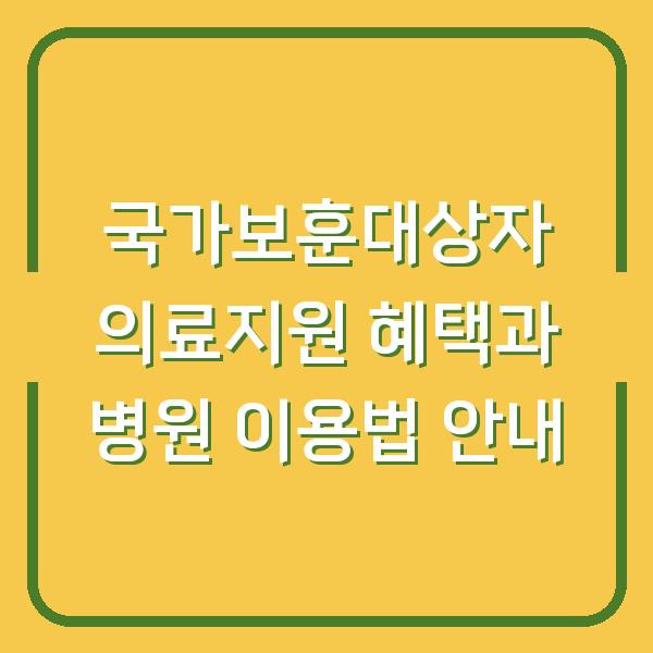국가보훈대상자 의료지원 혜택과 병원 이용법 안내