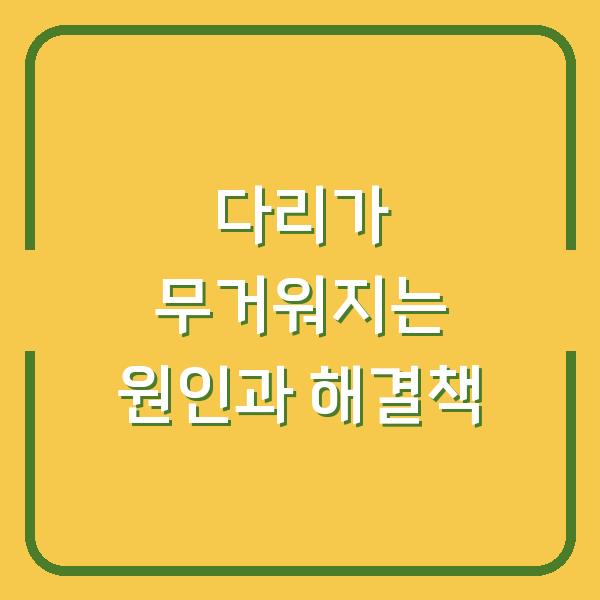 다리가 무거워지는 원인과 해결책