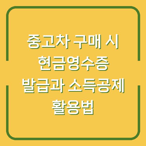 중고차 구매 시 현금영수증 발급과 소득공제 활용법