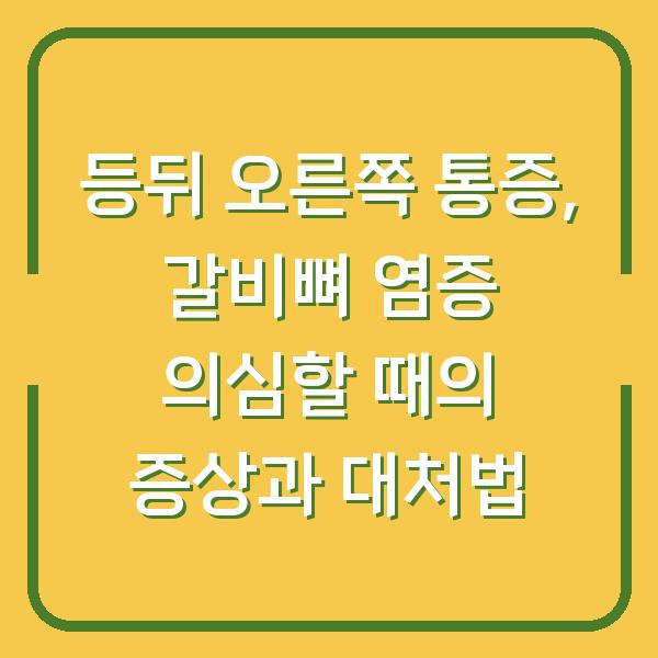등뒤 오른쪽 통증, 갈비뼈 염증 의심할 때의 증상과 대처법