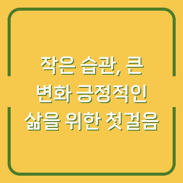 작은 습관, 큰 변화 긍정적인 삶을 위한 첫걸음
