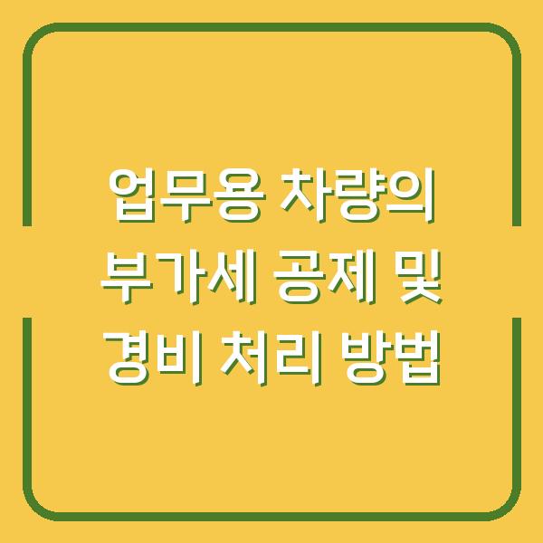 업무용 차량의 부가세 공제 및 경비 처리 방법