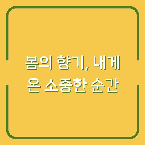 봄의 향기, 내게 온 소중한 순간