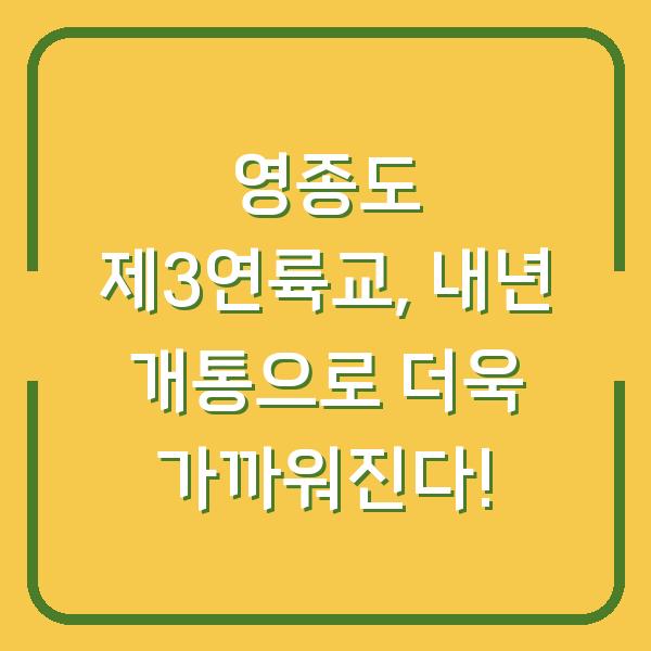 영종도 제3연륙교, 내년 개통으로 더욱 가까워진다!