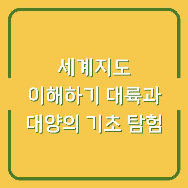 세계지도 이해하기 대륙과 대양의 기초 탐험