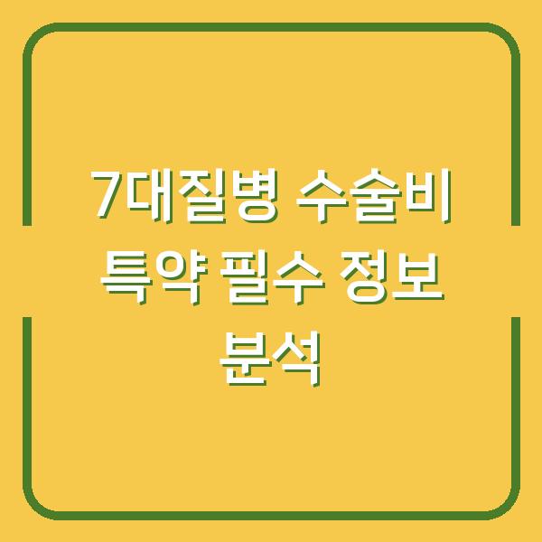 7대질병 수술비 특약 필수 정보 분석