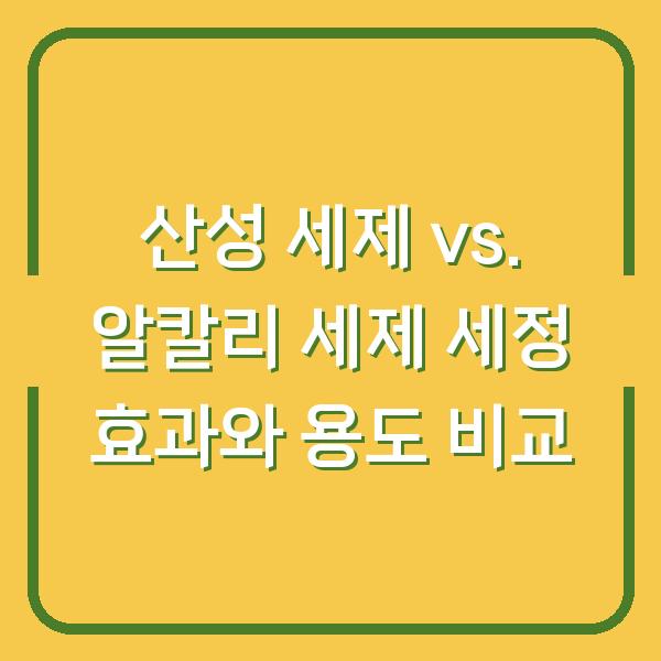 산성 세제 vs. 알칼리 세제 세정 효과와 용도 비교