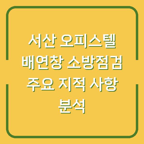 서산 오피스텔 배연창 소방점검 주요 지적 사항 분석