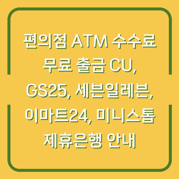 편의점 ATM 수수료 무료 출금 CU, GS25, 세븐일레븐, 이마트24, 미니스톱 제휴은행 안내