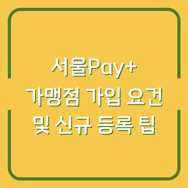 서울Pay+ 가맹점 가입 요건 및 신규 등록 팁