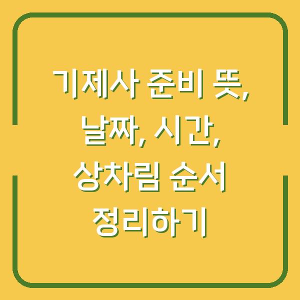 기제사 준비 뜻, 날짜, 시간, 상차림 순서 정리하기