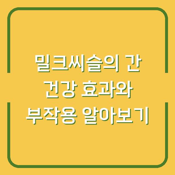 밀크씨슬의 간 건강 효과와 부작용 알아보기