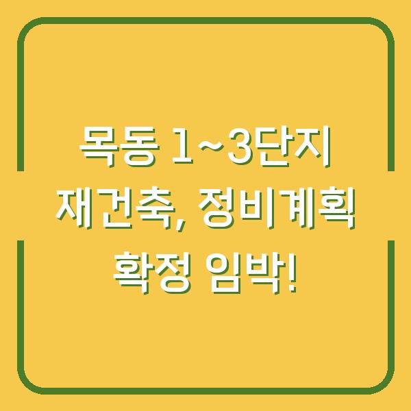 목동 1~3단지 재건축, 정비계획 확정 임박!
