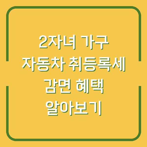 2자녀 가구 자동차 취등록세 감면 혜택 알아보기