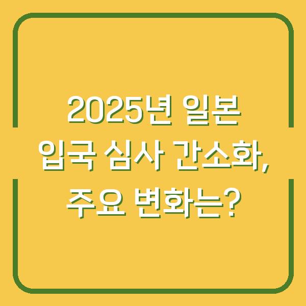 2025년 일본 입국 심사 간소화, 주요 변화는?
