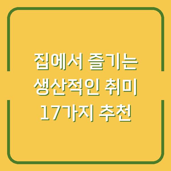 집에서 즐기는 생산적인 취미 17가지 추천