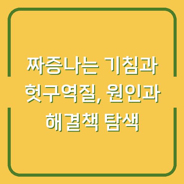 짜증나는 기침과 헛구역질, 원인과 해결책 탐색