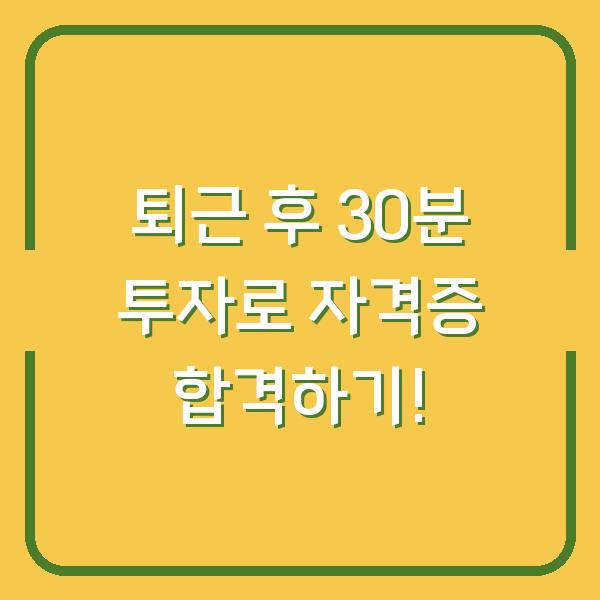 퇴근 후 30분 투자로 자격증 합격하기!
