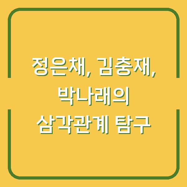 정은채, 김충재, 박나래의 삼각관계 탐구