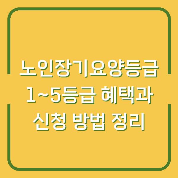 노인장기요양등급 1~5등급 혜택과 신청 방법 정리