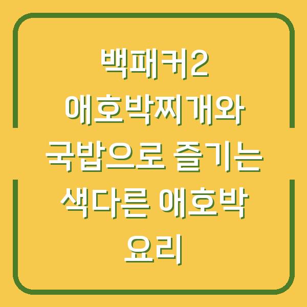 백패커2 애호박찌개와 국밥으로 즐기는 색다른 애호박 요리