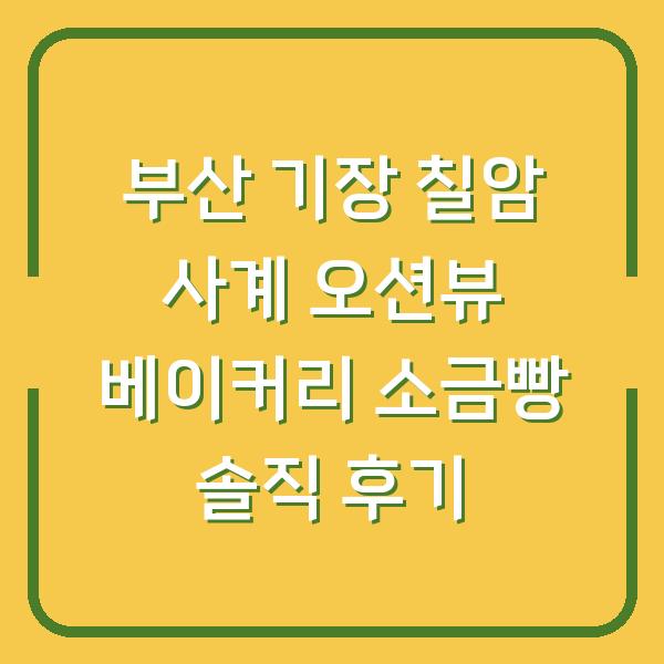 부산 기장 칠암 사계 오션뷰 베이커리 소금빵 솔직 후기