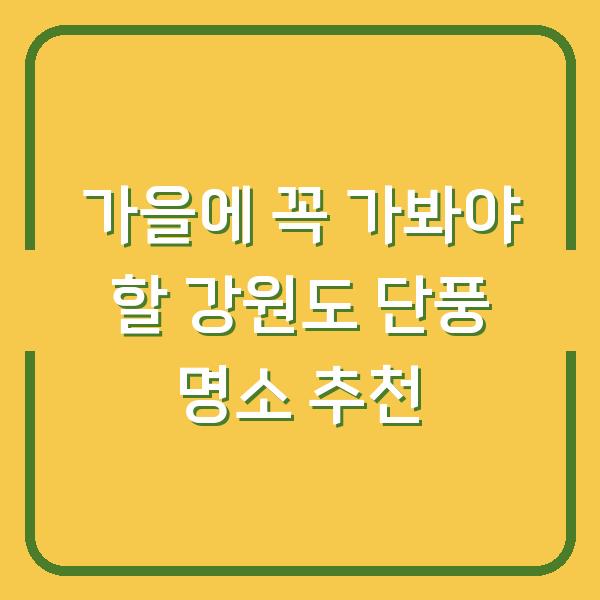 가을에 꼭 가봐야 할 강원도 단풍 명소 추천