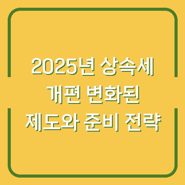 2025년 상속세 개편 변화된 제도와 준비 전략