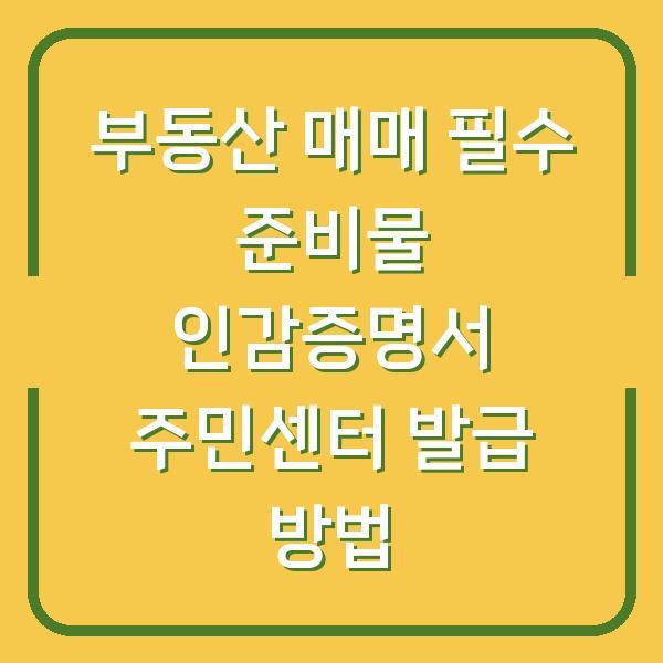 부동산 매매 필수 준비물 인감증명서 주민센터 발급 방법