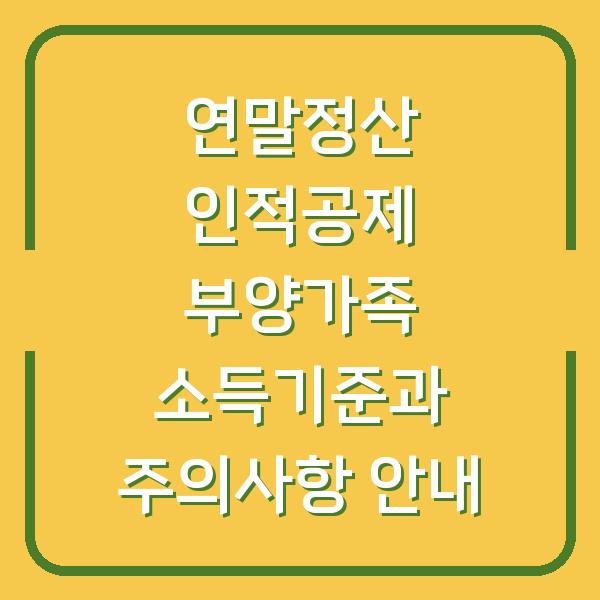 연말정산 인적공제 부양가족 소득기준과 주의사항 안내