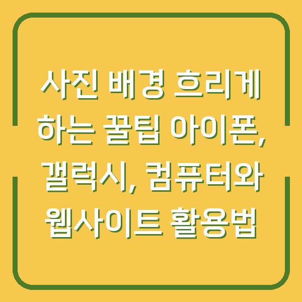 사진 배경 흐리게 하는 꿀팁 아이폰, 갤럭시, 컴퓨터와 웹사이트 활용법