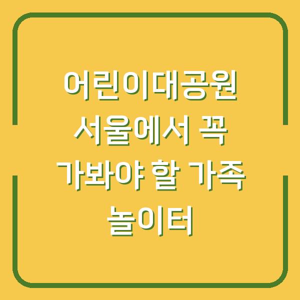 어린이대공원 서울에서 꼭 가봐야 할 가족 놀이터