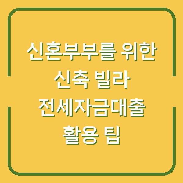 신혼부부를 위한 신축 빌라 전세자금대출 활용 팁
