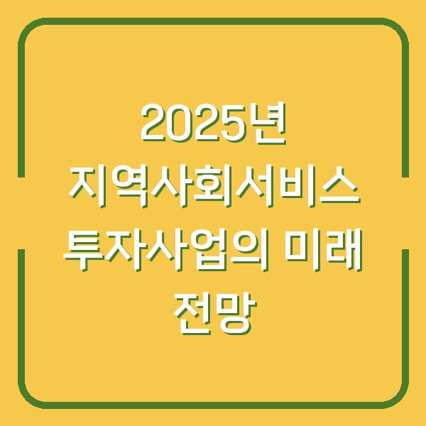 2025년 지역사회서비스 투자사업의 미래 전망