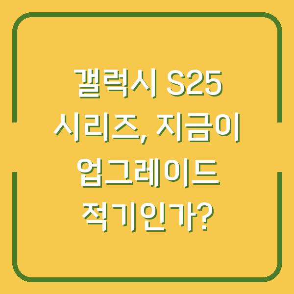 갤럭시 S25 시리즈, 지금이 업그레이드 적기인가?