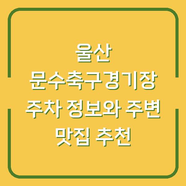 울산 문수축구경기장 주차 정보와 주변 맛집 추천
