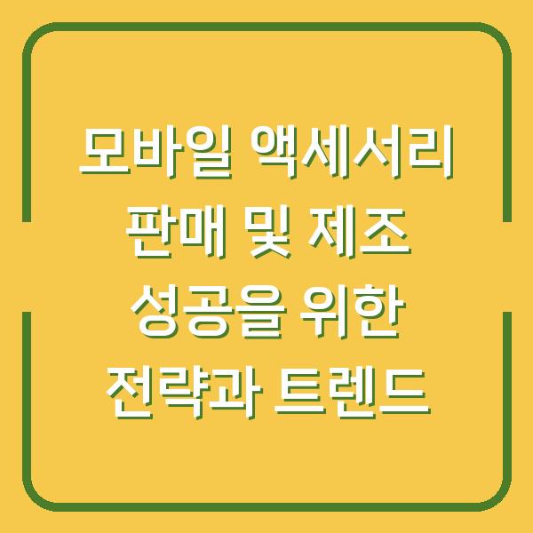 모바일 액세서리 판매 및 제조 성공을 위한 전략과 트렌드