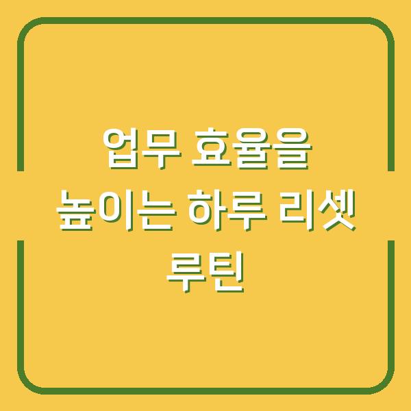 업무 효율을 높이는 하루 리셋 루틴
