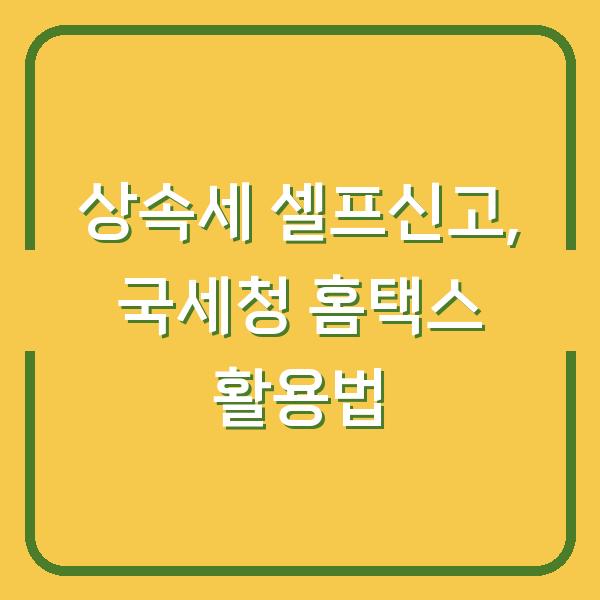 상속세 셀프신고, 국세청 홈택스 활용법