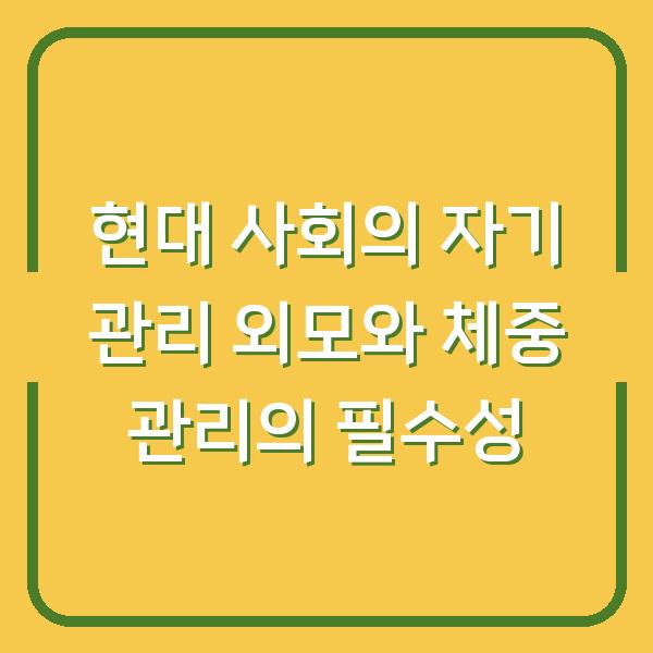 현대 사회의 자기 관리 외모와 체중 관리의 필수성