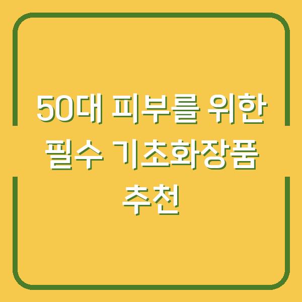 50대 피부를 위한 필수 기초화장품 추천