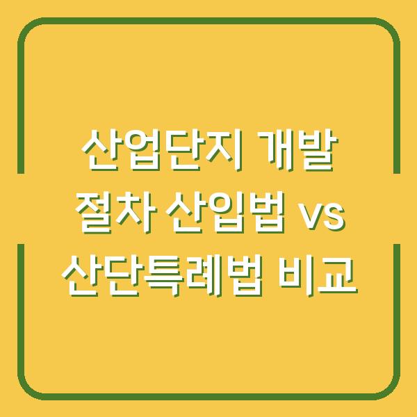 산업단지 개발 절차 산입법 vs 산단특례법 비교
