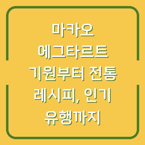 마카오 에그타르트 기원부터 전통 레시피, 인기 유행까지