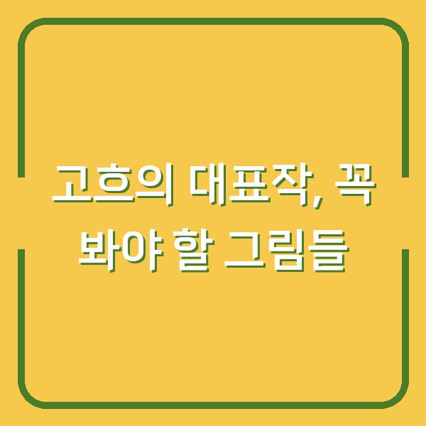 고흐의 대표작, 꼭 봐야 할 그림들