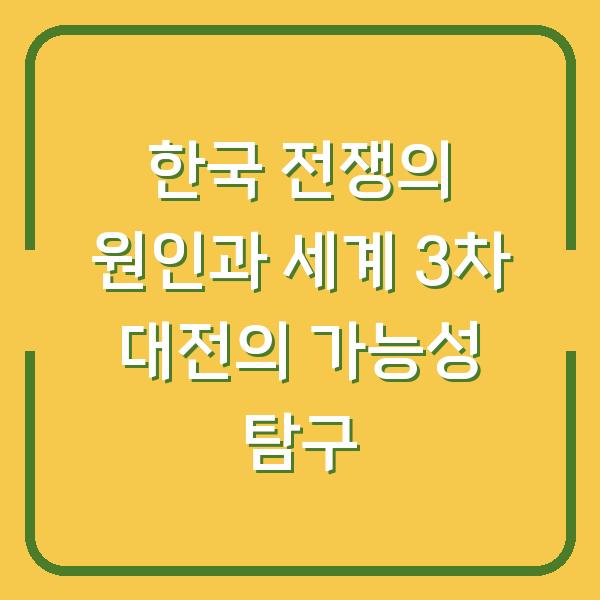 한국 전쟁의 원인과 세계 3차 대전의 가능성 탐구