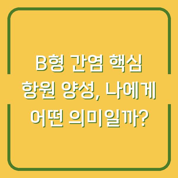 B형 간염 핵심 항원 양성, 나에게 어떤 의미일까?