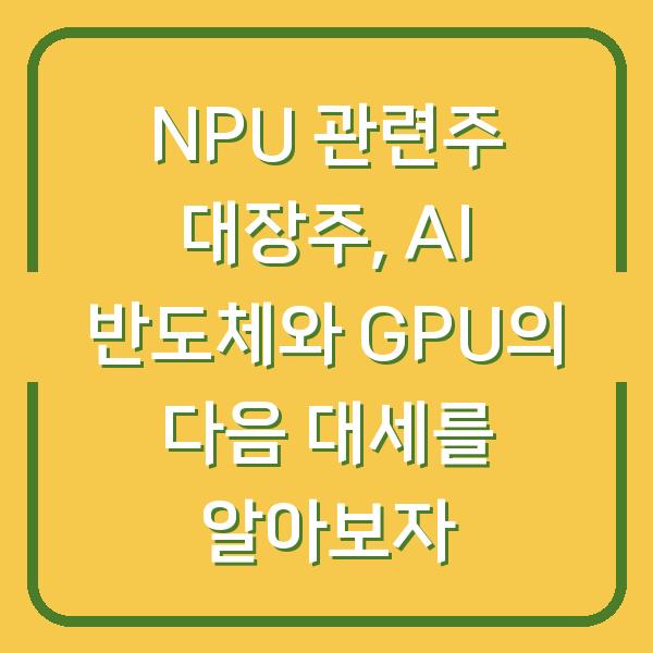 NPU 관련주 대장주, AI 반도체와 GPU의 다음 대세를 알아보자